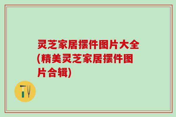 灵芝家居摆件图片大全(精美灵芝家居摆件图片合辑)