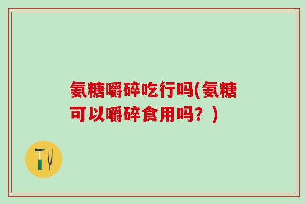 氨糖嚼碎吃行吗(氨糖可以嚼碎食用吗？)