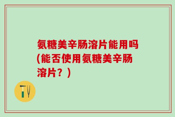 氨糖美辛肠溶片能用吗(能否使用氨糖美辛肠溶片？)