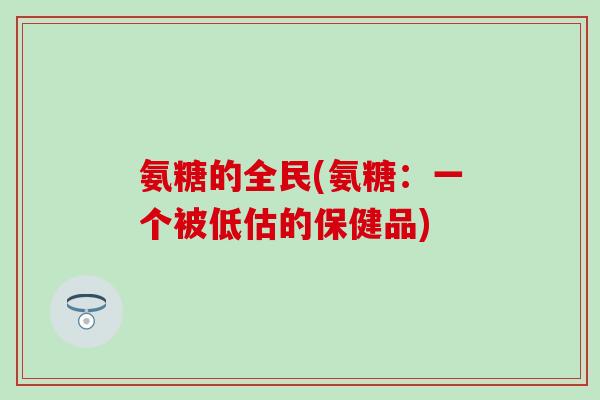 氨糖的全民(氨糖：一个被低估的保健品)