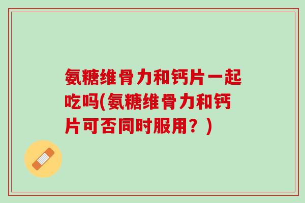 氨糖维骨力和钙片一起吃吗(氨糖维骨力和钙片可否同时服用？)