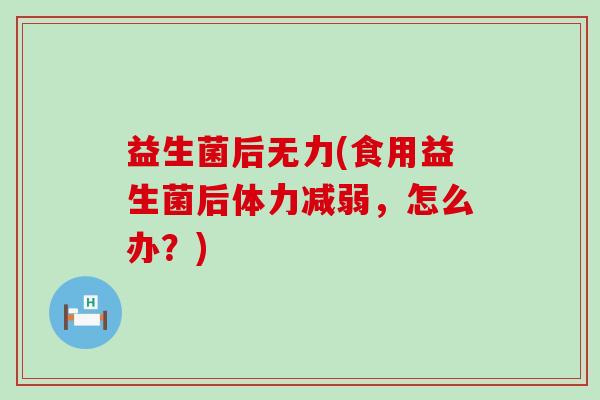 益生菌后无力(食用益生菌后体力减弱，怎么办？)