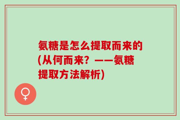 氨糖是怎么提取而来的(从何而来？——氨糖提取方法解析)