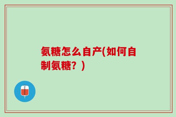 氨糖怎么自产(如何自制氨糖？)