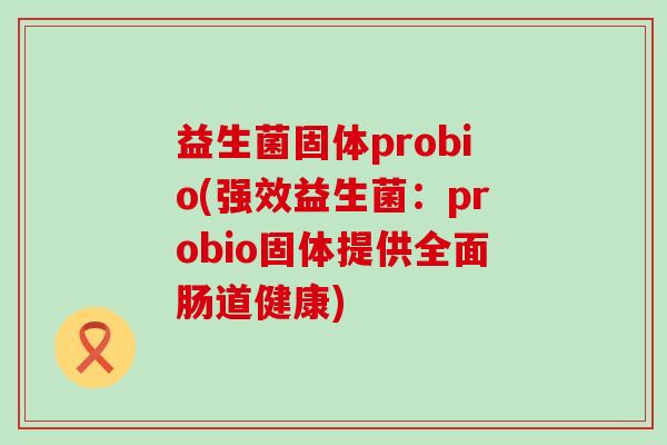 益生菌固体probio(强效益生菌:probio固体提供全面肠道健康) 益生菌固体probio(强效益生菌:probio固体提供全面肠道健康)