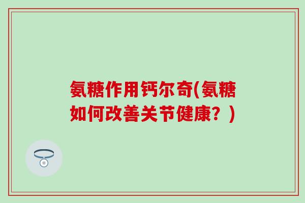 氨糖作用钙尔奇(氨糖如何改善关节健康？)