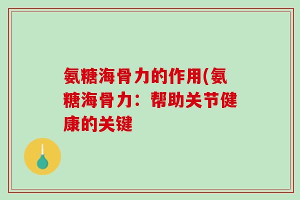 氨糖海骨力的作用(氨糖海骨力：帮助关节健康的关键
