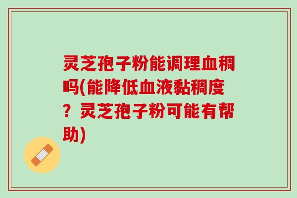 灵芝孢子粉能调理血稠吗(能降低血液黏稠度？灵芝孢子粉可能有帮助)