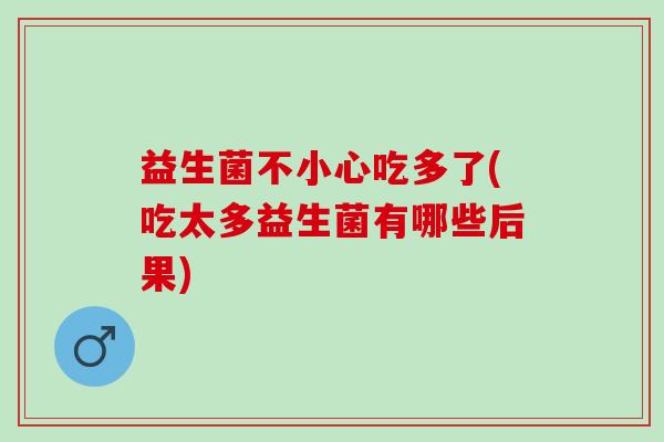益生菌不小心吃多了(吃太多益生菌有哪些后果)