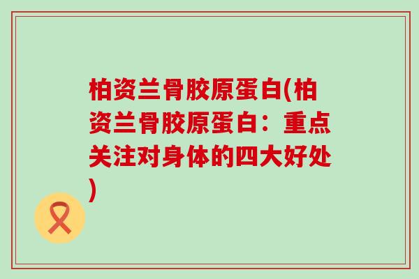 柏资兰骨胶原蛋白(柏资兰骨胶原蛋白：重点关注对身体的四大好处)