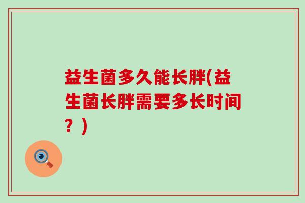 益生菌多久能长胖(益生菌长胖需要多长时间?) 益生菌多久能长胖(益生菌长胖需要多长时间?)