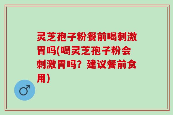 灵芝孢子粉餐前喝刺激胃吗(喝灵芝孢子粉会刺激胃吗？建议餐前食用)