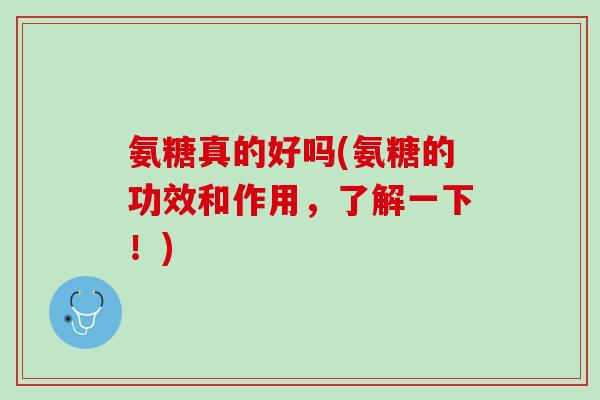 氨糖真的好吗(氨糖的功效和作用，了解一下！)