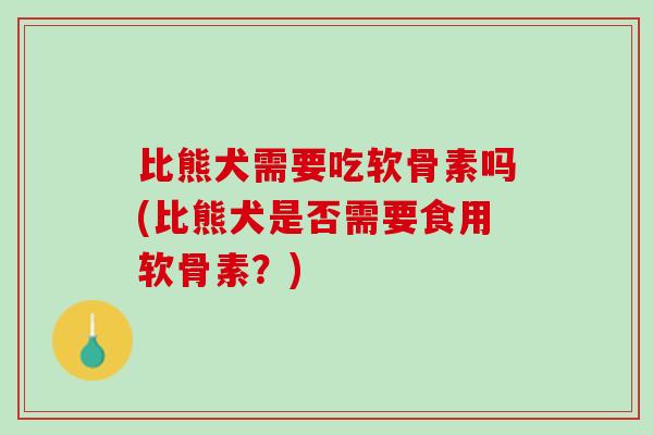 比熊犬需要吃软骨素吗(比熊犬是否需要食用软骨素？)