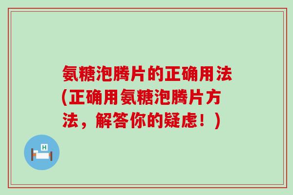 氨糖泡腾片的正确用法(正确用氨糖泡腾片方法，解答你的疑虑！)