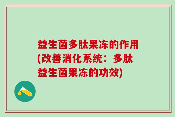 益生菌多肽果冻的作用(改善消化系统：多肽益生菌果冻的功效)