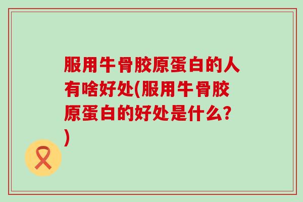 服用牛骨胶原蛋白的人有啥好处(服用牛骨胶原蛋白的好处是什么？)