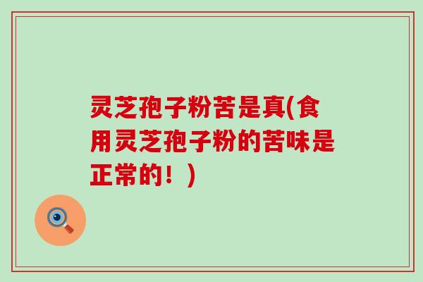 灵芝孢子粉苦是真(食用灵芝孢子粉的苦味是正常的！)