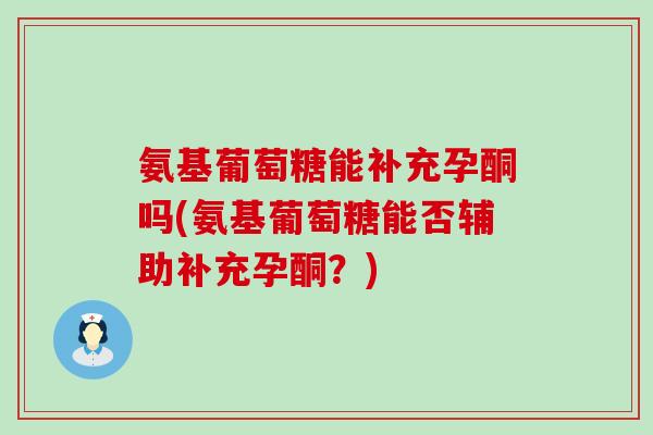 氨基葡萄糖能补充孕酮吗(氨基葡萄糖能否辅助补充孕酮？)