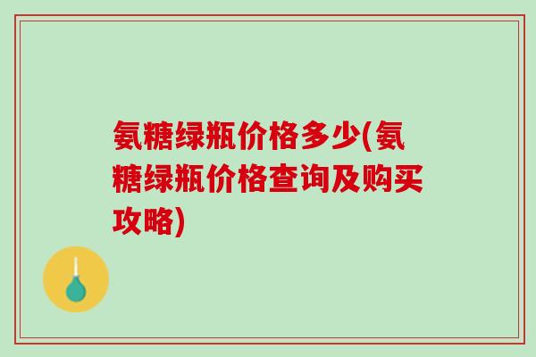 氨糖绿瓶价格多少(氨糖绿瓶价格查询及购买攻略)