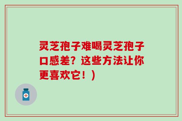 灵芝孢子难喝灵芝孢子口感差？这些方法让你更喜欢它！)