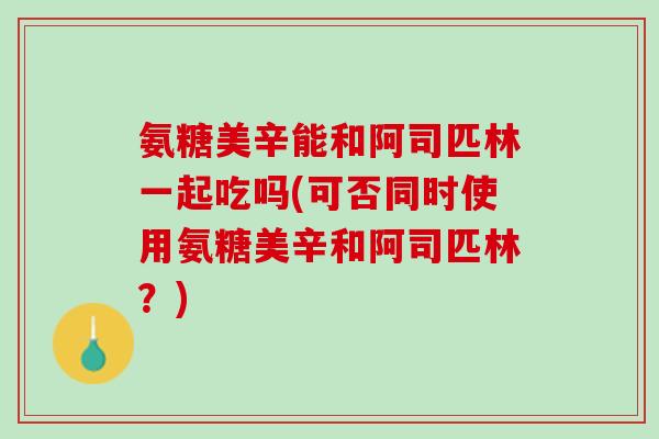 氨糖美辛能和阿司匹林一起吃吗(可否同时使用氨糖美辛和阿司匹林？)