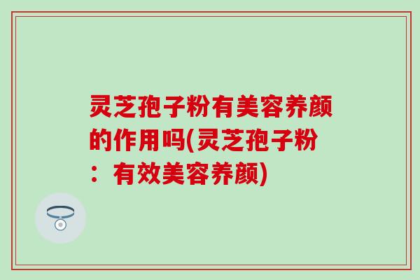 灵芝孢子粉有美容养颜的作用吗(灵芝孢子粉：有效美容养颜)