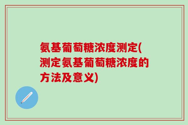 氨基葡萄糖浓度测定(测定氨基葡萄糖浓度的方法及意义)