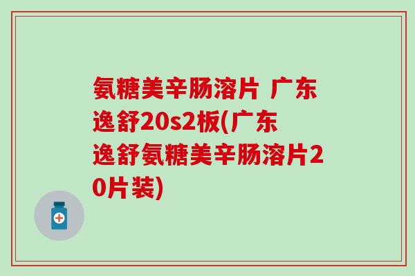 氨糖美辛肠溶片 广东逸舒20s2板(广东逸舒氨糖美辛肠溶片20片装)