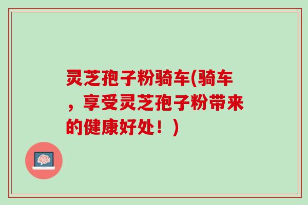 灵芝孢子粉骑车(骑车，享受灵芝孢子粉带来的健康好处！)