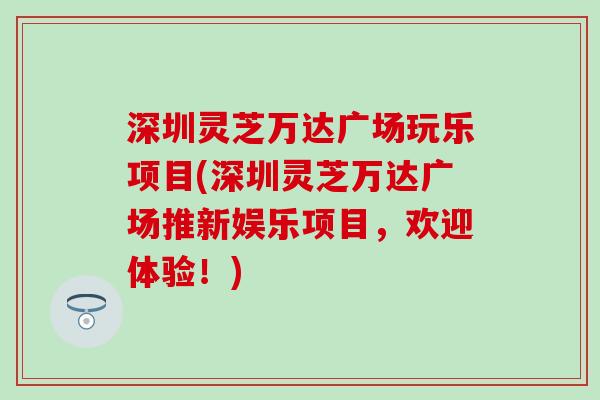 深圳灵芝万达广场玩乐项目(深圳灵芝万达广场推新娱乐项目，欢迎体验！)