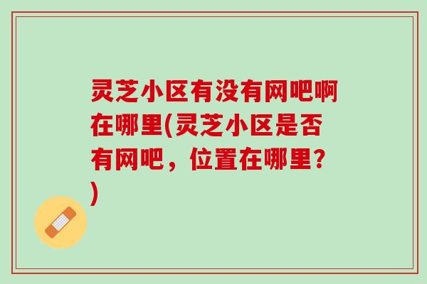 灵芝小区有没有网吧啊在哪里(灵芝小区是否有网吧，位置在哪里？)