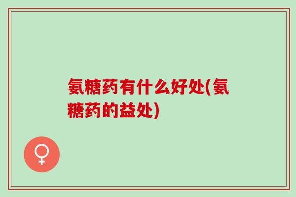 氨糖药有什么好处(氨糖药的益处)