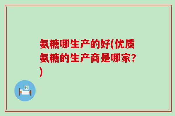 氨糖哪生产的好(优质氨糖的生产商是哪家？)