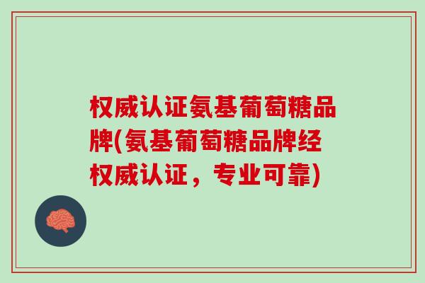 权威认证氨基葡萄糖品牌(氨基葡萄糖品牌经权威认证，专业可靠)