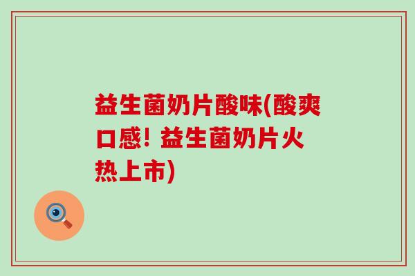 益生菌奶片酸味(酸爽口感! 益生菌奶片火热上市)
