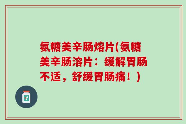 氨糖美辛肠熔片(氨糖美辛肠溶片：缓解胃肠不适，舒缓胃肠痛！)