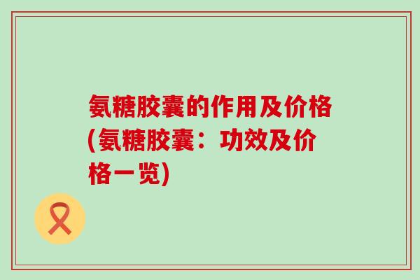 氨糖胶囊的作用及价格(氨糖胶囊：功效及价格一览)