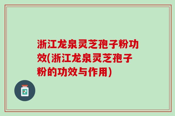 浙江龙泉灵芝孢子粉功效(浙江龙泉灵芝孢子粉的功效与作用)