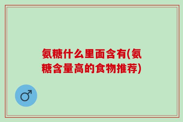 氨糖什么里面含有(氨糖含量高的食物推荐)