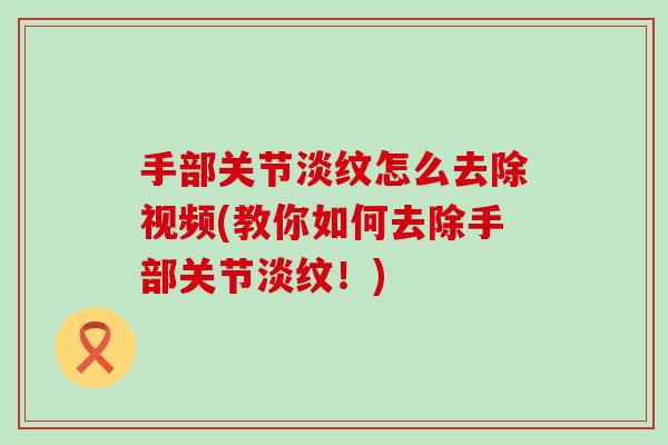 手部关节淡纹怎么去除视频(教你如何去除手部关节淡纹！)