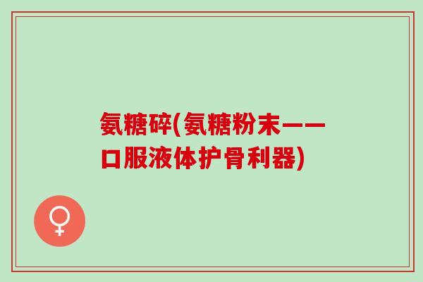 氨糖碎(氨糖粉末——口服液体护骨利器)