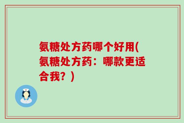 氨糖处方药哪个好用(氨糖处方药：哪款更适合我？)