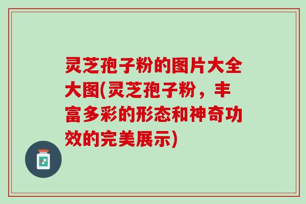 灵芝孢子粉的图片大全大图(灵芝孢子粉，丰富多彩的形态和神奇功效的完美展示)