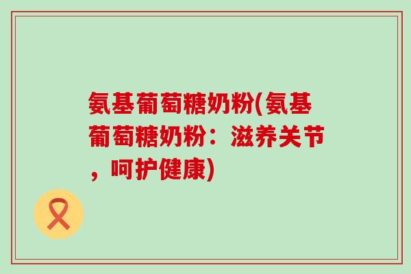 氨基葡萄糖奶粉(氨基葡萄糖奶粉：滋养关节，呵护健康)