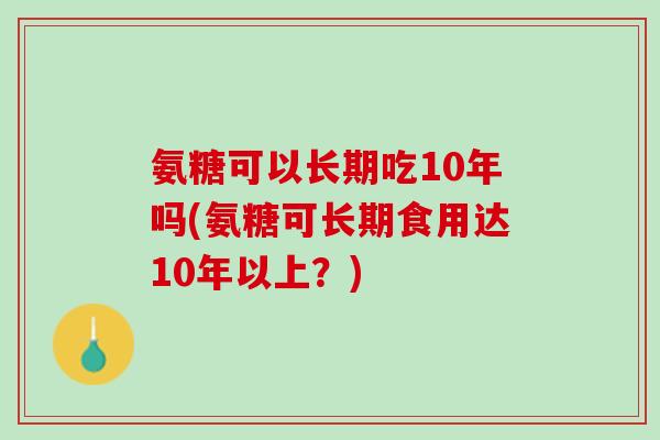 氨糖可以长期吃10年吗(氨糖可长期食用达10年以上？)