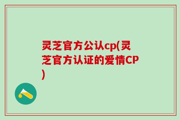 灵芝官方公认cp(灵芝官方认证的爱情CP)
