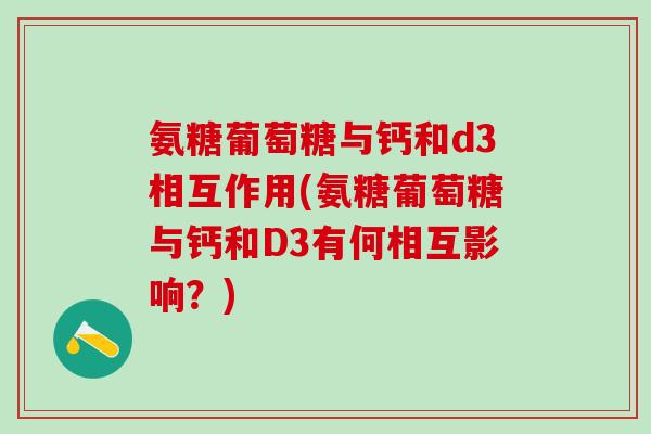 氨糖葡萄糖与钙和d3相互作用(氨糖葡萄糖与钙和D3有何相互影响？)