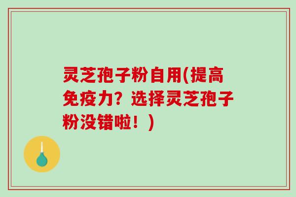 灵芝孢子粉自用(提高免疫力？选择灵芝孢子粉没错啦！)