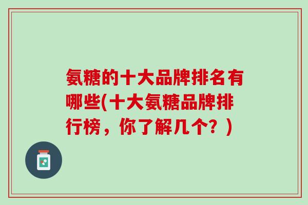 氨糖的十大品牌排名有哪些(十大氨糖品牌排行榜，你了解几个？)
